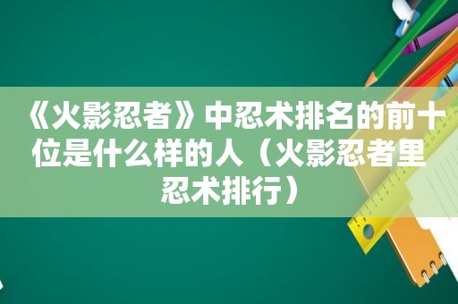 《火影忍者》中忍术排名的前十位是什么样的人（火影忍者里忍术排行）