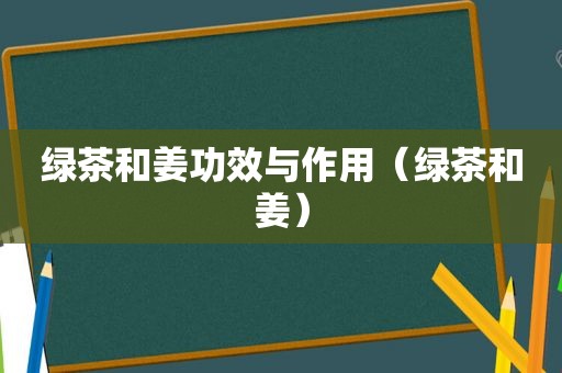 绿茶和姜功效与作用（绿茶和姜）