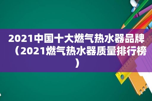 2021中国十大燃气热水器品牌（2021燃气热水器质量排行榜）