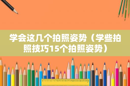 学会这几个拍照姿势（学些拍照技巧15个拍照姿势）