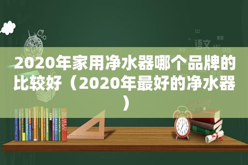 2020年家用净水器哪个品牌的比较好（2020年最好的净水器）