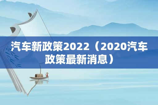 汽车新政策2022（2020汽车政策最新消息）