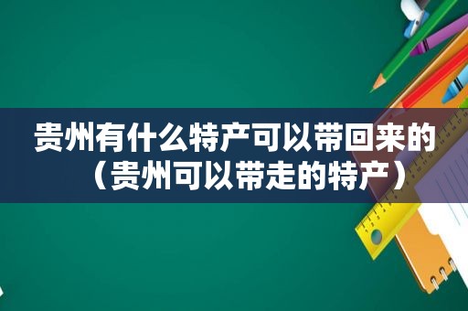 贵州有什么特产可以带回来的（贵州可以带走的特产）