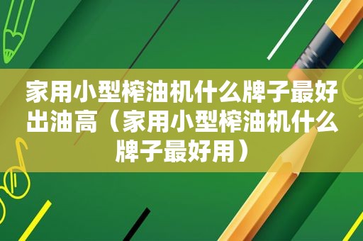 家用小型榨油机什么牌子最好出油高（家用小型榨油机什么牌子最好用）