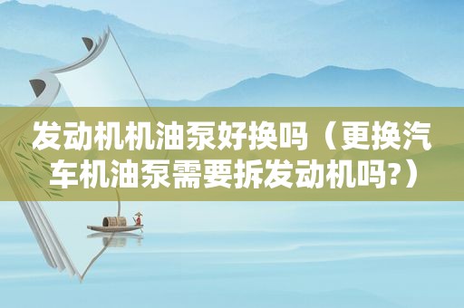 发动机机油泵好换吗（更换汽车机油泵需要拆发动机吗?）