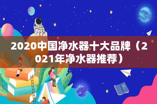 2020中国净水器十大品牌（2021年净水器推荐）