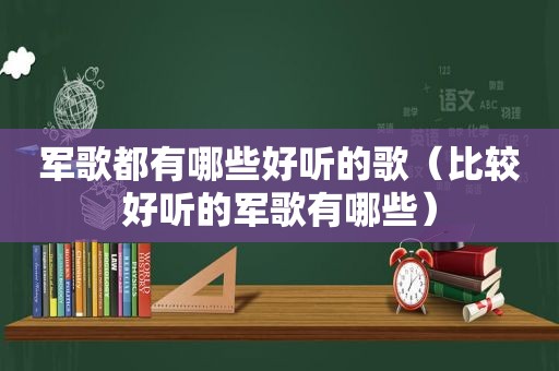 军歌都有哪些好听的歌（比较好听的军歌有哪些）