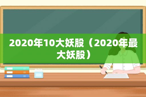 2020年10大妖股（2020年最大妖股）