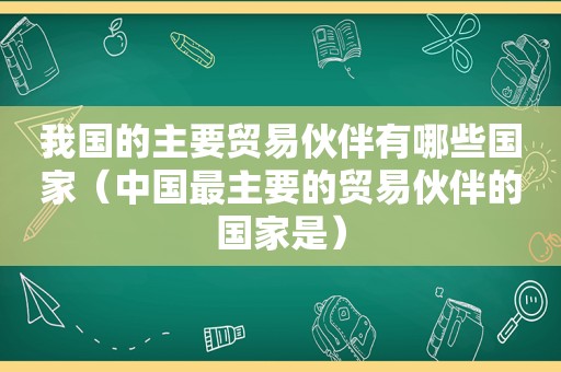 我国的主要贸易伙伴有哪些国家（中国最主要的贸易伙伴的国家是）