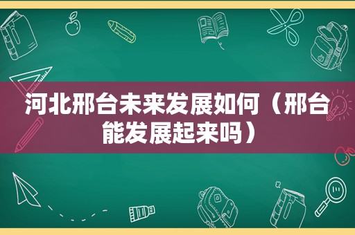 河北邢台未来发展如何（邢台能发展起来吗）