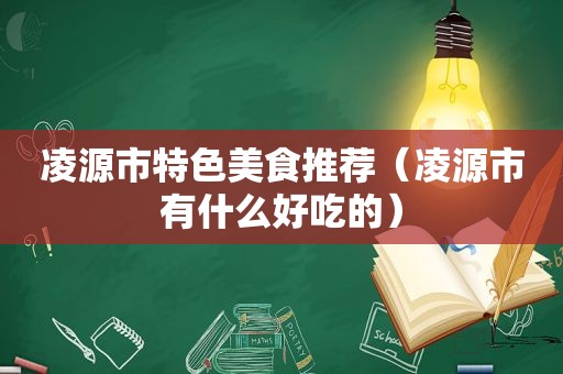 凌源市特色美食推荐（凌源市有什么好吃的）