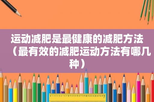 运动减肥是最健康的减肥方法（最有效的减肥运动方法有哪几种）