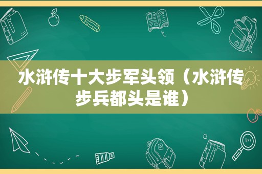 水浒传十大步军头领（水浒传步兵都头是谁）