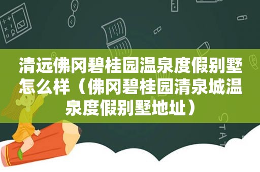 清远佛冈碧桂园温泉度假别墅怎么样（佛冈碧桂园清泉城温泉度假别墅地址）