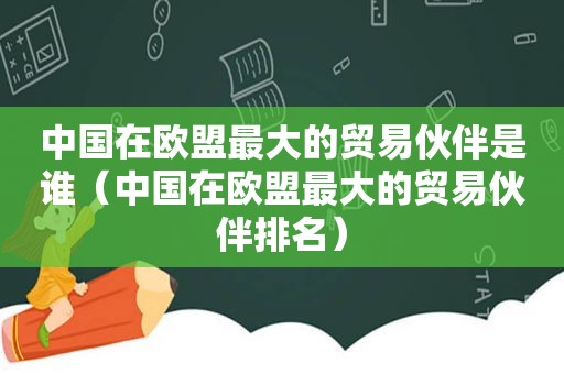 中国在欧盟最大的贸易伙伴是谁（中国在欧盟最大的贸易伙伴排名）