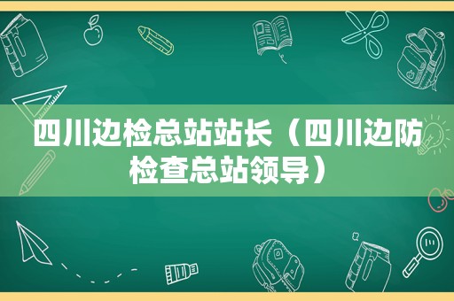 四川边检总站站长（四川边防检查总站领导）