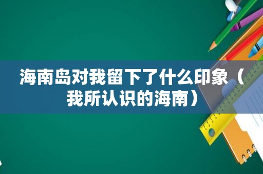 海南岛对我留下了什么印象（我所认识的海南）