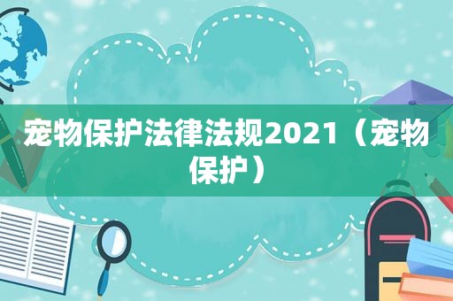 宠物保护法律法规2021（宠物保护）