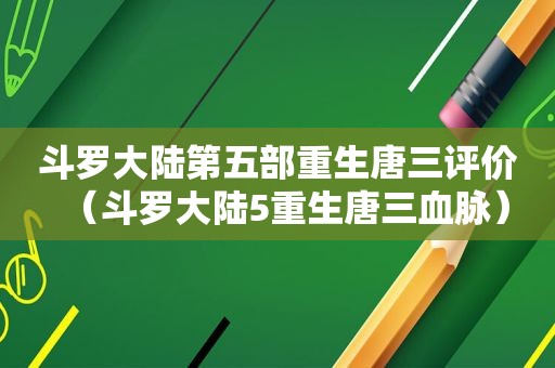 斗罗大陆第五部重生唐三评价（斗罗大陆5重生唐三血脉）