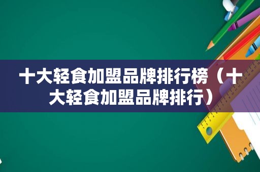 十大轻食加盟品牌排行榜（十大轻食加盟品牌排行）