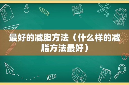 最好的减脂方法（什么样的减脂方法最好）