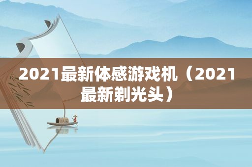 2021最新体感游戏机（2021最新剃光头）