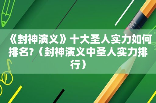 《封神演义》十大圣人实力如何排名?（封神演义中圣人实力排行）