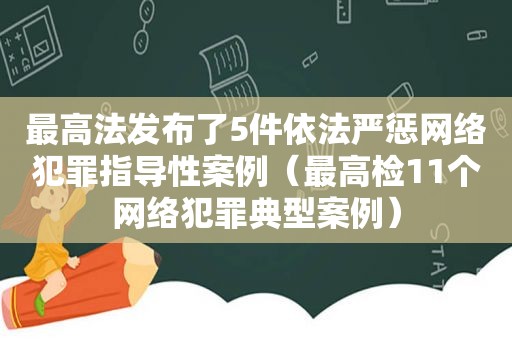 最高法发布了5件依法严惩网络犯罪指导性案例（最高检11个网络犯罪典型案例）