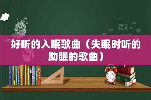 好听的入眠歌曲（失眠时听的助眠的歌曲）