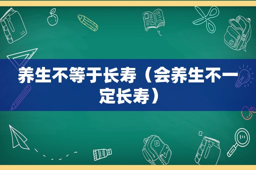 养生不等于长寿（会养生不一定长寿）