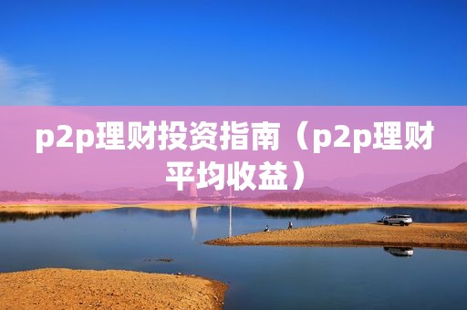 p2p理财投资指南（p2p理财平均收益）