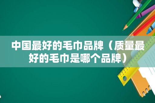 中国最好的毛巾品牌（质量最好的毛巾是哪个品牌）