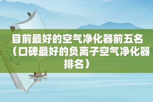 目前最好的空气净化器前五名（口碑最好的负离子空气净化器排名）