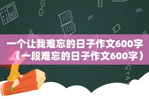 一个让我难忘的日子作文600字（一段难忘的日子作文600字）