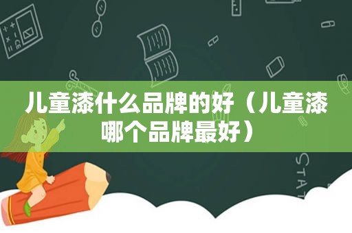 儿童漆什么品牌的好（儿童漆哪个品牌最好）