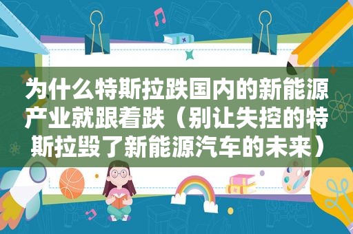 为什么特斯拉跌国内的新能源产业就跟着跌（别让失控的特斯拉毁了新能源汽车的未来）