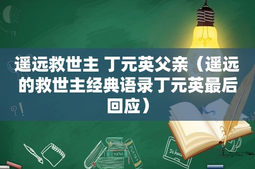 遥远救世主 丁元英父亲（遥远的救世主经典语录丁元英最后回应）