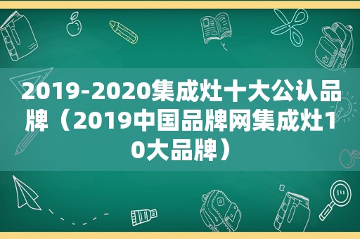 2019-2020集成灶十大公认品牌（2019中国品牌网集成灶10大品牌）