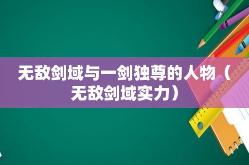 无敌剑域与一剑独尊的人物（无敌剑域实力）