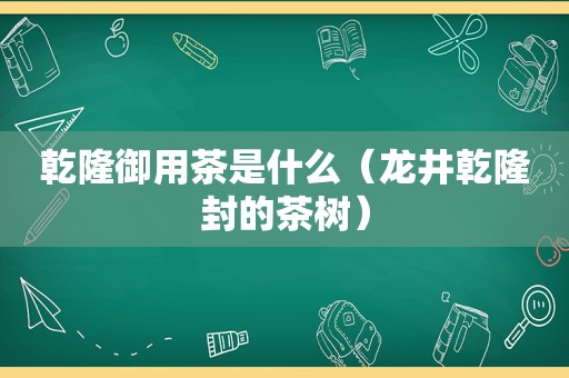 乾隆御用茶是什么（龙井乾隆封的茶树）