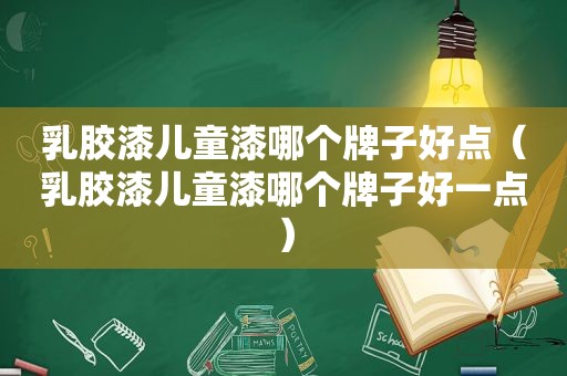 乳胶漆儿童漆哪个牌子好点（乳胶漆儿童漆哪个牌子好一点）