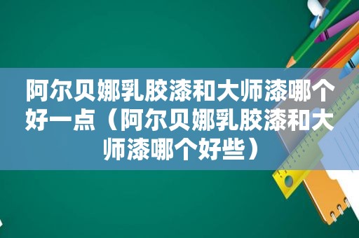 阿尔贝娜乳胶漆和大师漆哪个好一点（阿尔贝娜乳胶漆和大师漆哪个好些）