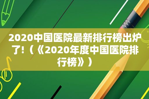 2020中国医院最新排行榜出炉了!（《2020年度中国医院排行榜》）