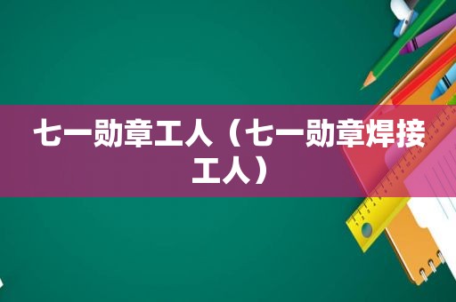 七一勋章工人（七一勋章焊接工人）