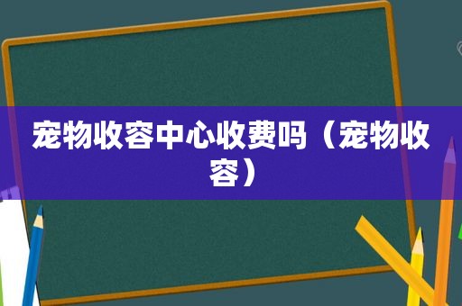 宠物收容中心收费吗（宠物收容）