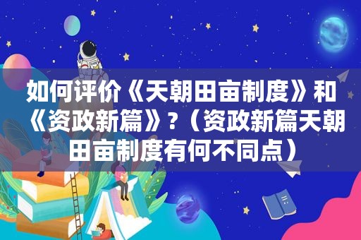 如何评价《天朝田亩制度》和《资政新篇》?（资政新篇天朝田亩制度有何不同点）