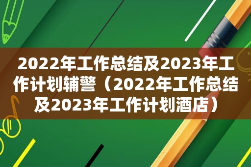 2022年工作总结及2023年工作计划辅警（2022年工作总结及2023年工作计划酒店）