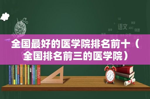 全国最好的医学院排名前十（全国排名前三的医学院）