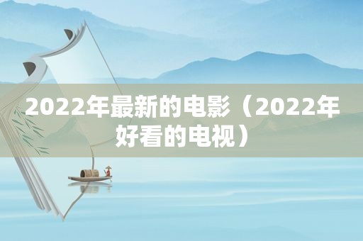 2022年最新的电影（2022年好看的电视）