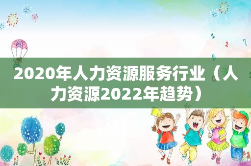 2020年人力资源服务行业（人力资源2022年趋势）